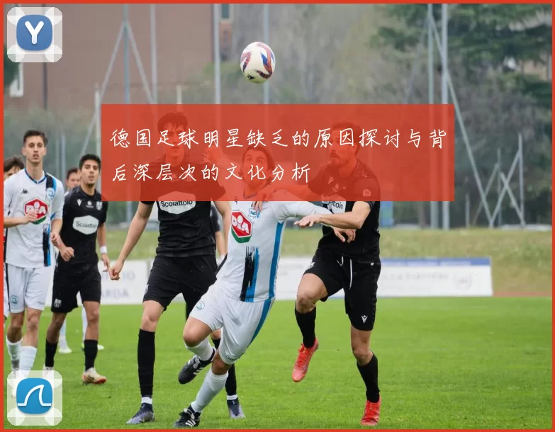 德国足球明星缺乏的原因探讨与背后深层次的文化分析