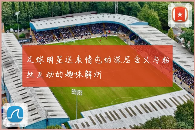 足球明星送表情包的深层含义与粉丝互动的趣味解析