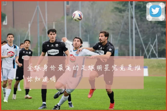 全球身价最高的足球明星究竟是谁你知道吗