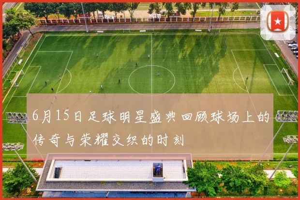 6月15日足球明星盛典回顾球场上的传奇与荣耀交织的时刻