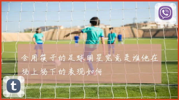 会用筷子的足球明星究竟是谁他在场上场下的表现如何
