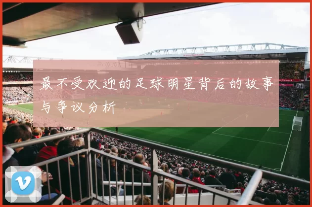 最不受欢迎的足球明星背后的故事与争议分析