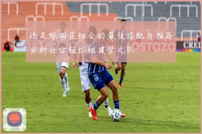 选足球明星组合的最佳搭配与推荐分析让你轻松组建梦之队