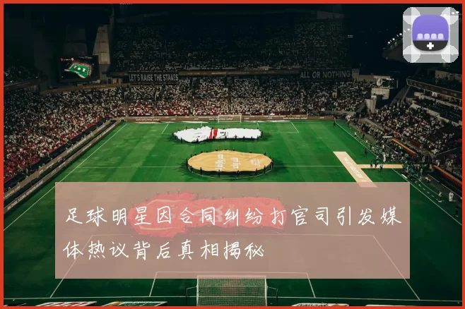足球明星因合同纠纷打官司引发媒体热议背后真相揭秘