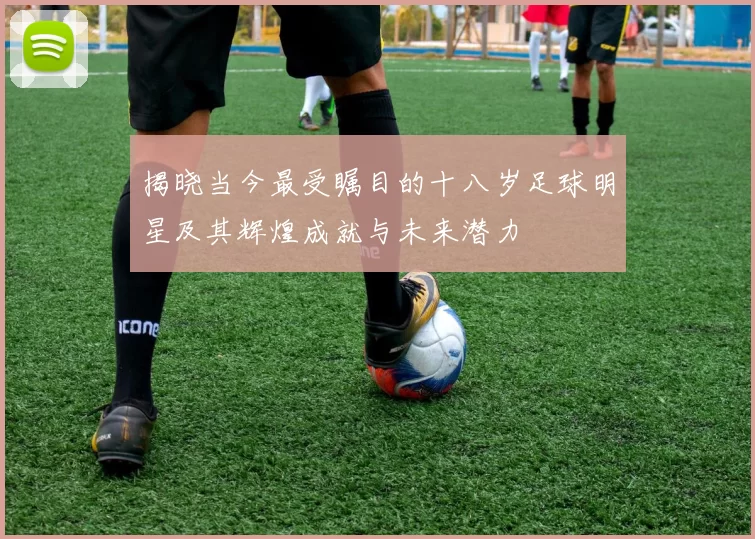 揭晓当今最受瞩目的十八岁足球明星及其辉煌成就与未来潜力