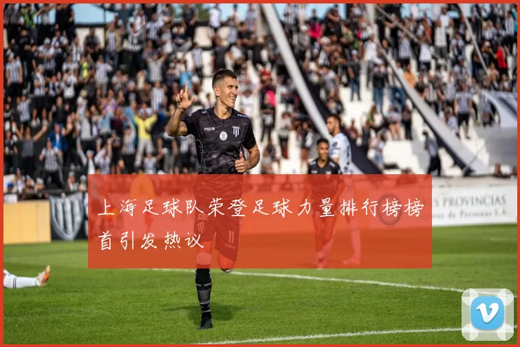 上海足球队荣登足球力量排行榜榜首引发热议