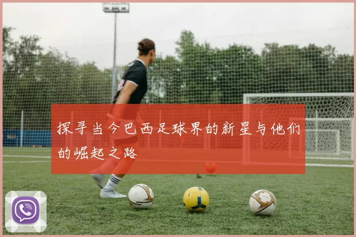 探寻当今巴西足球界的新星与他们的崛起之路
