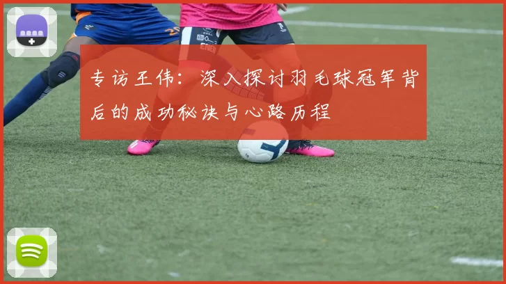 专访王伟：深入探讨羽毛球冠军背后的成功秘诀与心路历程