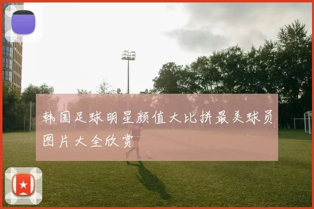 韩国足球明星颜值大比拼最美球员图片大全欣赏