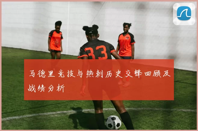 马德里竞技与热刺历史交锋回顾及战绩分析