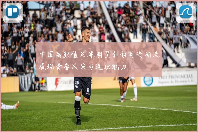 中国高颜值足球明星引领时尚潮流展现青春风采与运动魅力