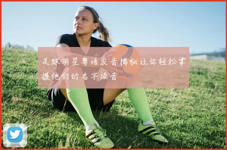 足球明星粤语发音揭秘让你轻松掌握他们的名字读音
