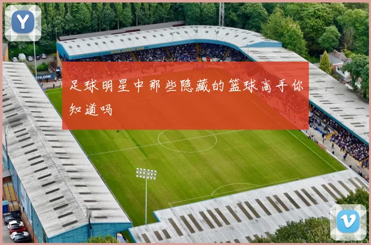足球明星中那些隐藏的篮球高手你知道吗