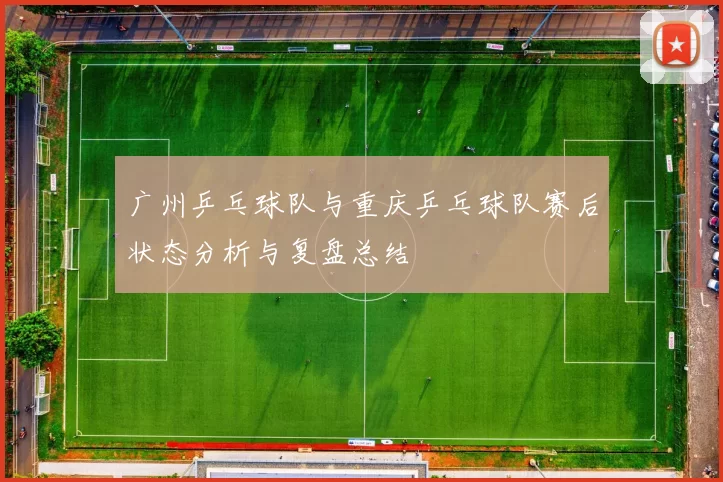 广州乒乓球队与重庆乒乓球队赛后状态分析与复盘总结