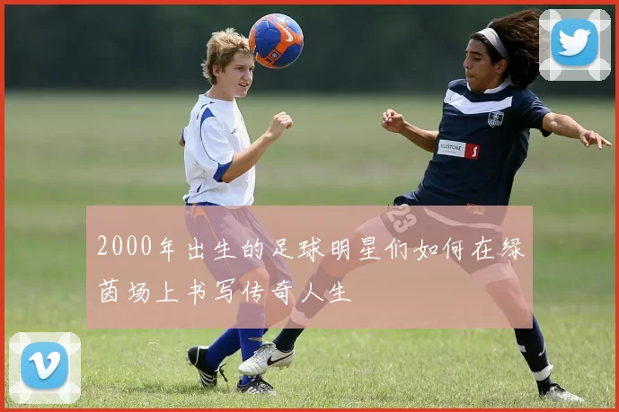 2000年出生的足球明星们如何在绿茵场上书写传奇人生