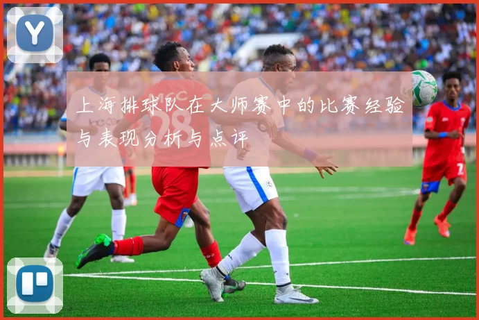 上海排球队在大师赛中的比赛经验与表现分析与点评