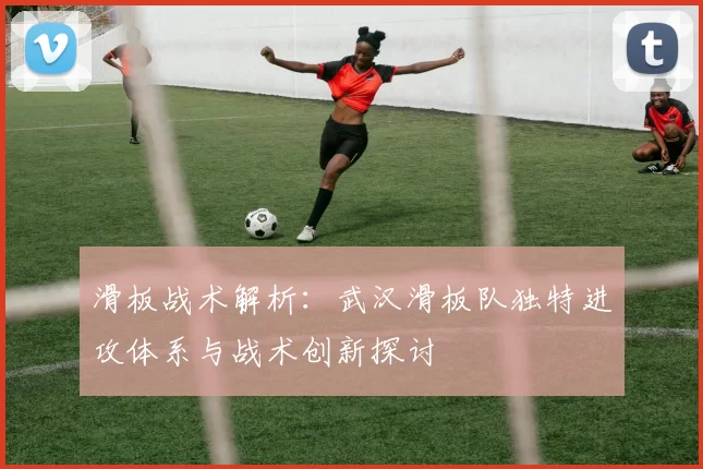 滑板战术解析：武汉滑板队独特进攻体系与战术创新探讨