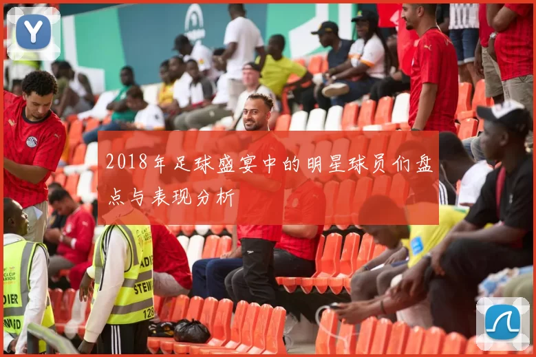2018年足球盛宴中的明星球员们盘点与表现分析